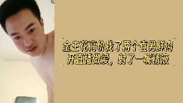 金主豪掷千金包养双直男鲜肉！直播间激情造爱，浓精爆射满嘴四溅